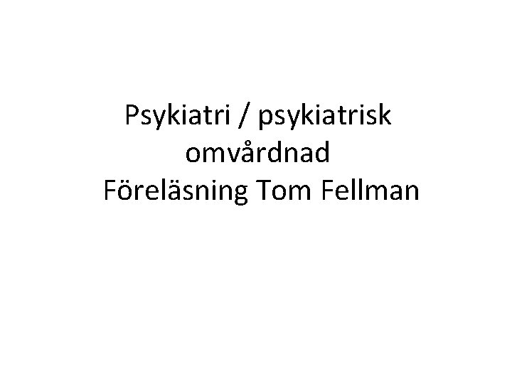 Psykiatri / psykiatrisk omvårdnad Föreläsning Tom Fellman 