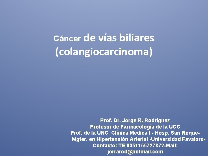 de vías biliares (colangiocarcinoma) Cáncer Prof. Dr. Jorge R. Rodríguez Profesor de Farmacología de