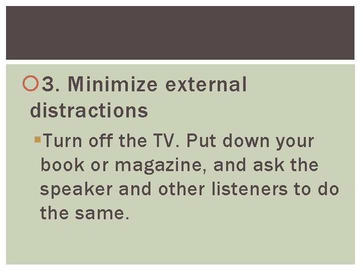  3. Minimize external distractions §Turn off the TV. Put down your book or
