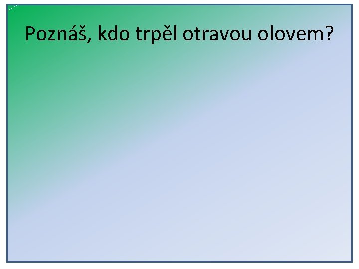 Poznáš, kdo trpěl otravou olovem? 