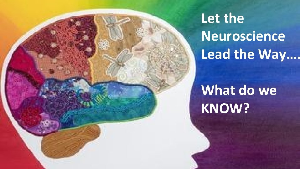 Let the Neuroscience Lead the Way…. What do we KNOW? Let the Neuroscience Lead the Way…. What do we KNOW?