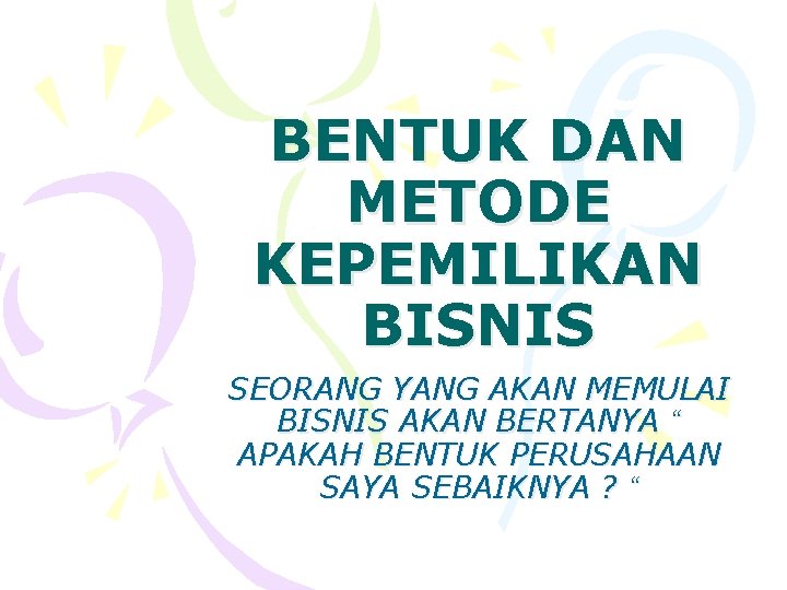 BENTUK DAN METODE KEPEMILIKAN BISNIS SEORANG YANG AKAN MEMULAI BISNIS AKAN BERTANYA “ APAKAH