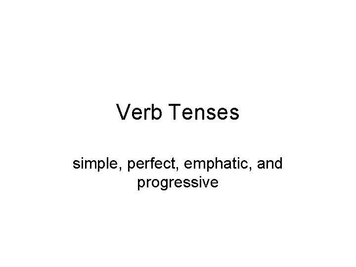 Verb Tenses simple, perfect, emphatic, and progressive 