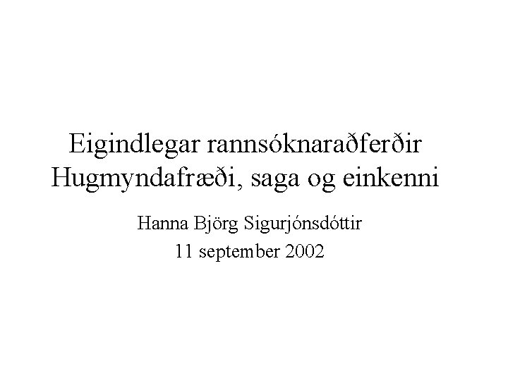 Eigindlegar rannsóknaraðferðir Hugmyndafræði, saga og einkenni Hanna Björg Sigurjónsdóttir 11 september 2002 