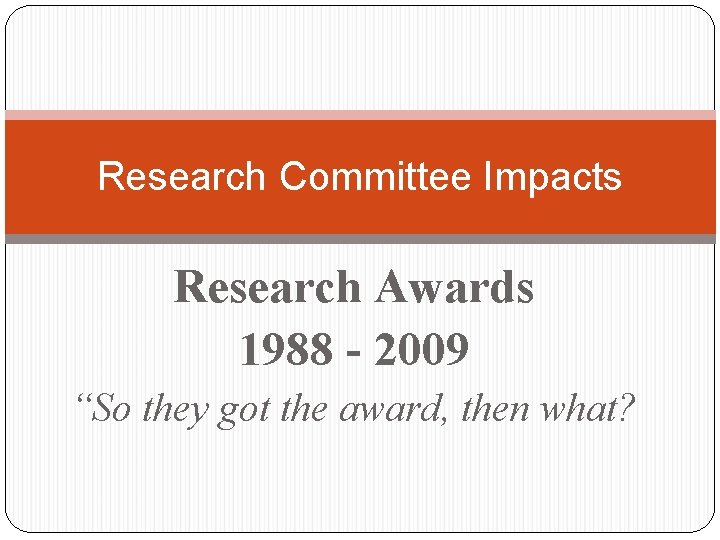 Research Committee Impacts Research Awards 1988 - 2009 “So they got the award, then