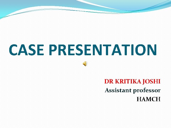 CASE PRESENTATION DR KRITIKA JOSHI Assistant professor HAMCH 