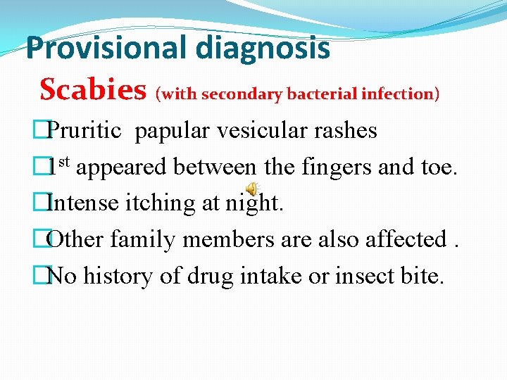 Provisional diagnosis Scabies (with secondary bacterial infection) �Pruritic papular vesicular rashes � 1 st