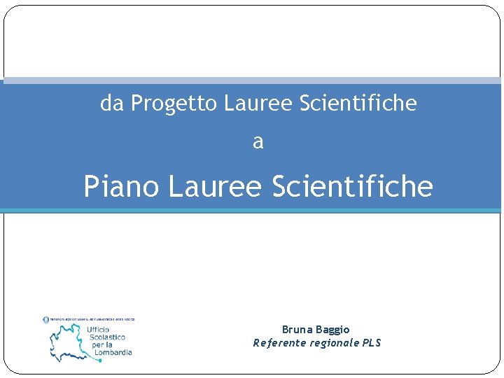 da Progetto Lauree Scientifiche a Piano Lauree Scientifiche Bruna Baggio Referente regionale PLS 