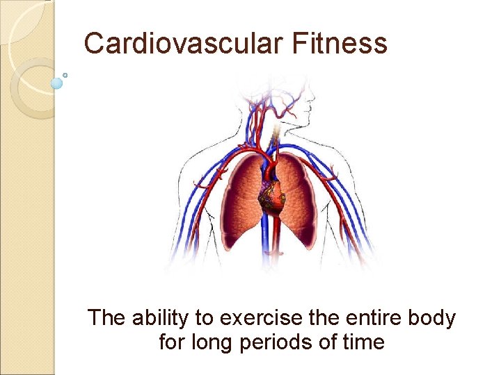 Cardiovascular Fitness The ability to exercise the entire body for long periods of time