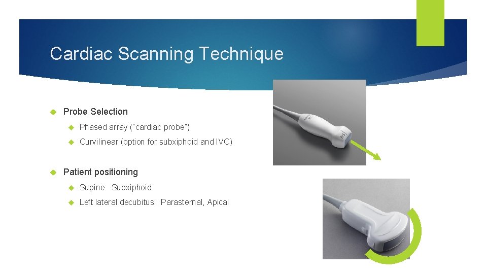 Cardiac Scanning Technique Probe Selection Phased array (”cardiac probe”) Curvilinear (option for subxiphoid and