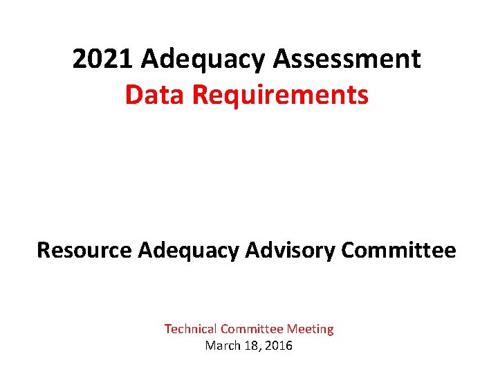 2021 Adequacy Assessment Data Requirements Resource Adequacy Advisory Committee Technical Committee Meeting March 18,