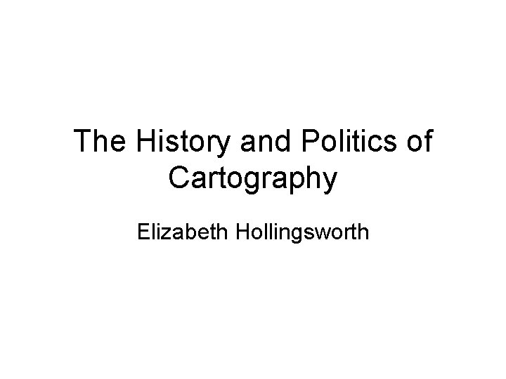 The History and Politics of Cartography Elizabeth Hollingsworth 