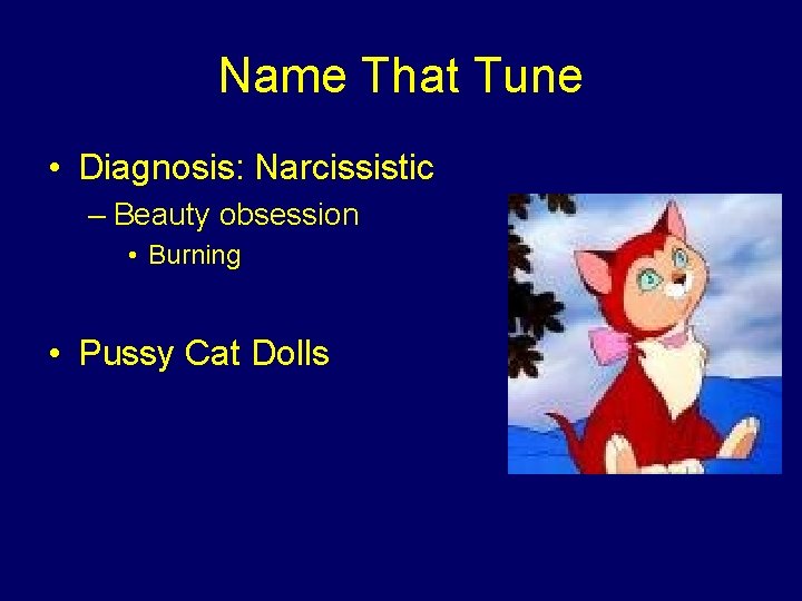 Name That Tune • Diagnosis: Narcissistic – Beauty obsession • Burning • Pussy Cat