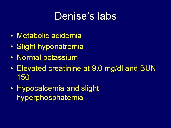 Denise’s labs • • Metabolic acidemia Slight hyponatremia Normal potassium Elevated creatinine at 9.