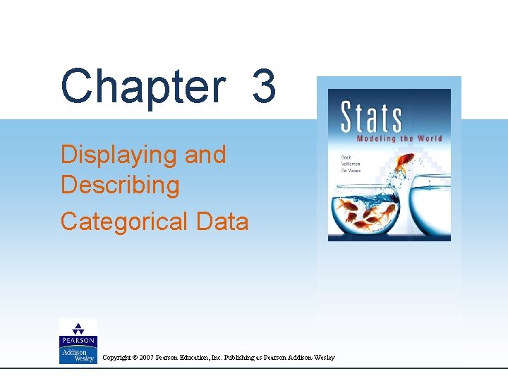 Chapter 3 Displaying and Describing Categorical Data Copyright © 2007 Pearson Education, Inc. Publishing