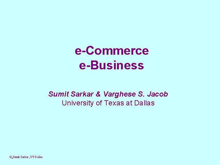 e-Commerce e-Business Sumit Sarkar & Varghese S. Jacob University of Texas at Dallas ©