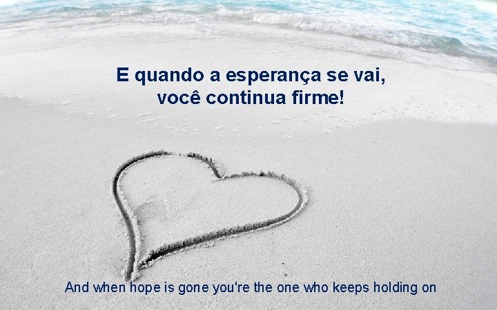 E quando a esperança se vai, você continua firme! And when hope is gone