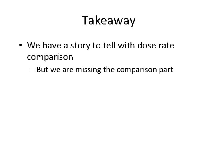 Takeaway • We have a story to tell with dose rate comparison – But