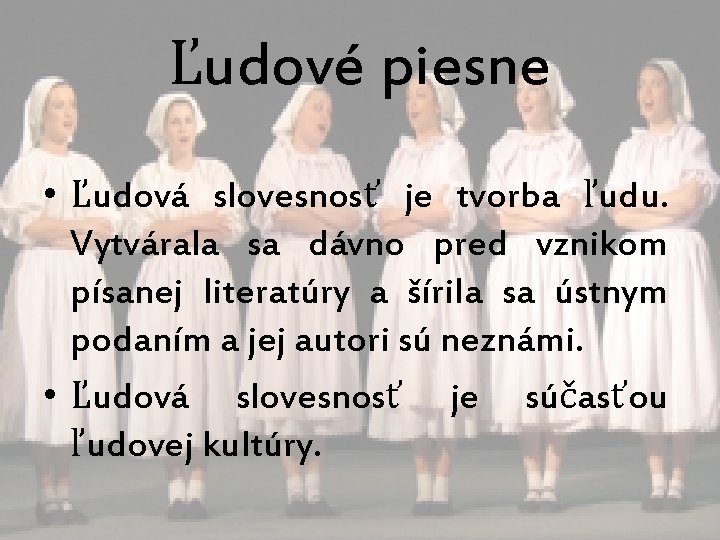 Ľudové piesne • Ľudová slovesnosť je tvorba ľudu. Vytvárala sa dávno pred vznikom písanej