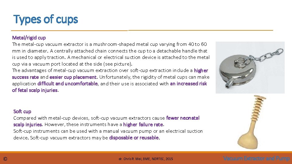 Types of cups Metal/rigid cup The metal-cup vacuum extractor is a mushroom-shaped metal cup