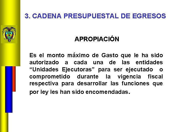 3. CADENA PRESUPUESTAL DE EGRESOS APROPIACIÓN Es el monto máximo de Gasto que le