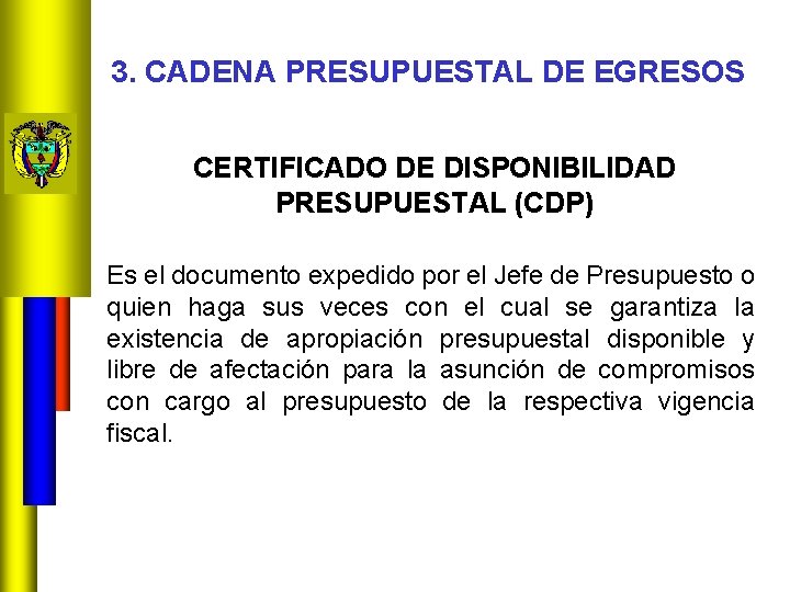3. CADENA PRESUPUESTAL DE EGRESOS CERTIFICADO DE DISPONIBILIDAD PRESUPUESTAL (CDP) Es el documento expedido