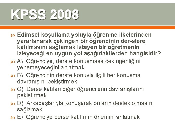 KPSS 2008 Edimsel koşullama yoluyla öğrenme ilkelerinden yararlanarak çekingen bir öğrencinin der slere katılmasını