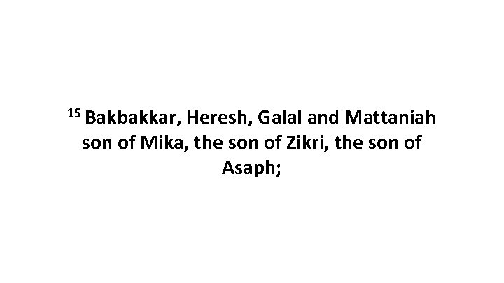 15 Bakbakkar, Heresh, Galal and Mattaniah son of Mika, the son of Zikri, the