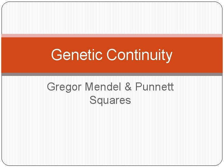 Genetic Continuity Gregor Mendel & Punnett Squares Genetic Continuity Gregor Mendel & Punnett Squares