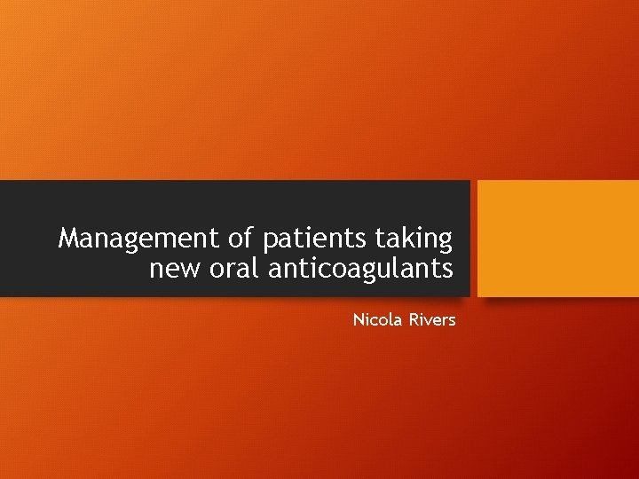 Management of patients taking new oral anticoagulants Nicola Rivers 