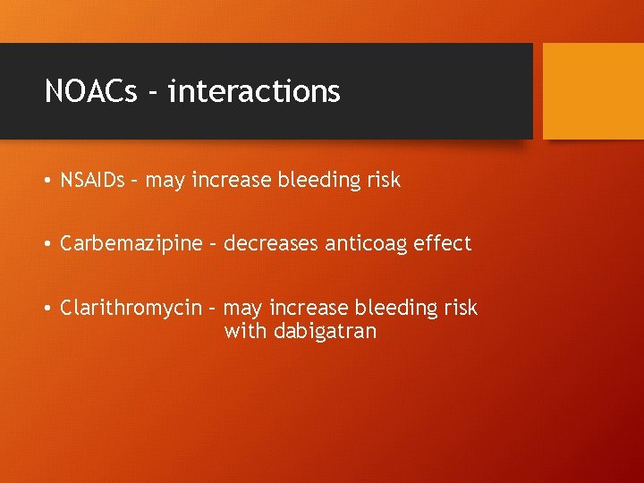 NOACs - interactions • NSAIDs – may increase bleeding risk • Carbemazipine – decreases