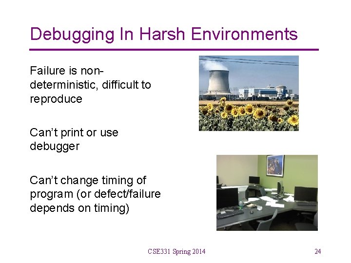 Debugging In Harsh Environments Failure is nondeterministic, difficult to reproduce Can’t print or use