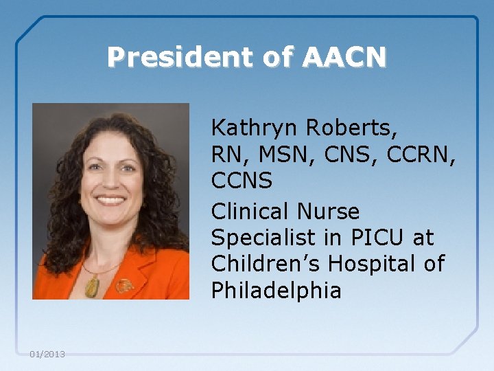 President of AACN Kathryn Roberts, RN, MSN, CNS, CCRN, CCNS Clinical Nurse Specialist in