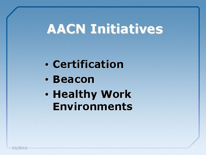 AACN Initiatives • Certification • Beacon • Healthy Work Environments 01/2013 