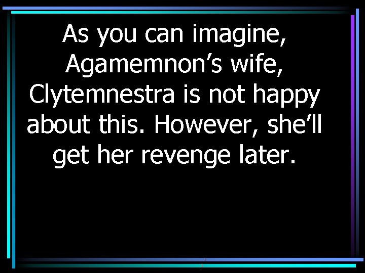 As you can imagine, Agamemnon’s wife, Clytemnestra is not happy about this. However, she’ll