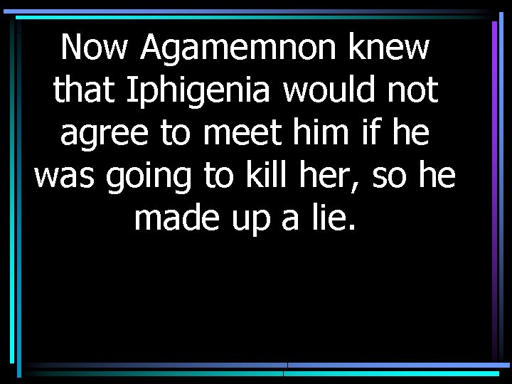 Now Agamemnon knew that Iphigenia would not agree to meet him if he was