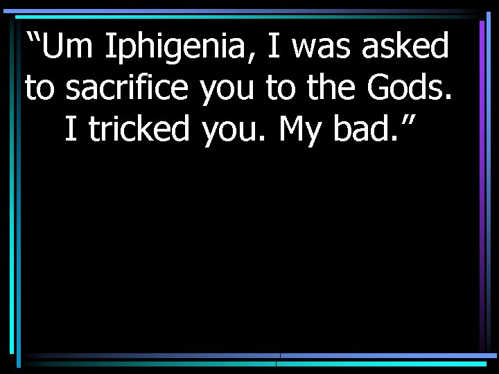“Um Iphigenia, I was asked to sacrifice you to the Gods. I tricked you.