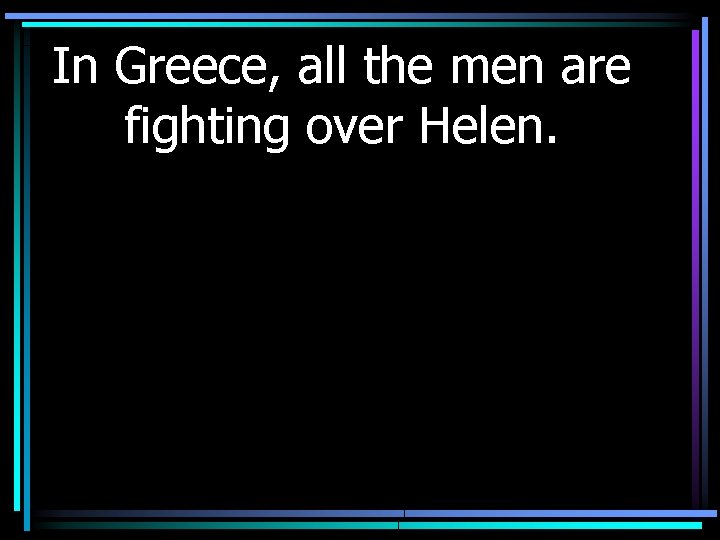 In Greece, all the men are fighting over Helen. 