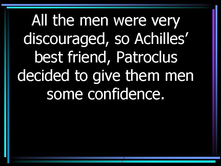 All the men were very discouraged, so Achilles’ best friend, Patroclus decided to give