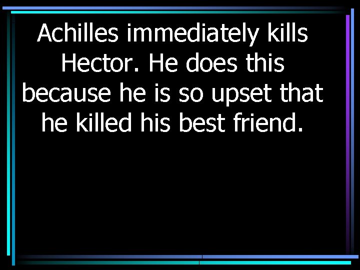 Achilles immediately kills Hector. He does this because he is so upset that he