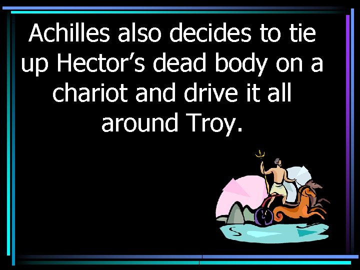 Achilles also decides to tie up Hector’s dead body on a chariot and drive
