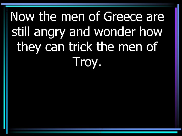 Now the men of Greece are still angry and wonder how they can trick