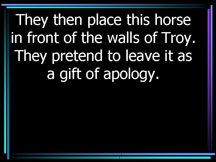 They then place this horse in front of the walls of Troy. They pretend
