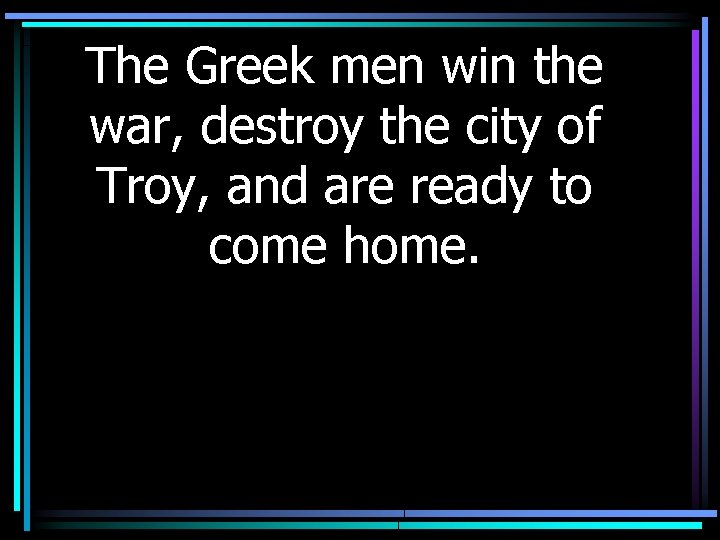 The Greek men win the war, destroy the city of Troy, and are ready