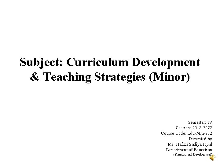 Subject: Curriculum Development & Teaching Strategies (Minor) Semester: IV Session: 2018 -2022 Course Code: