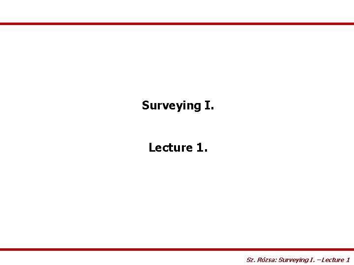 Surveying I. Lecture 1. Sz. Rózsa: Surveying I. – Lecture 1 