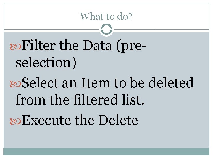 What to do? Filter the Data (pre- selection) Select an Item to be deleted