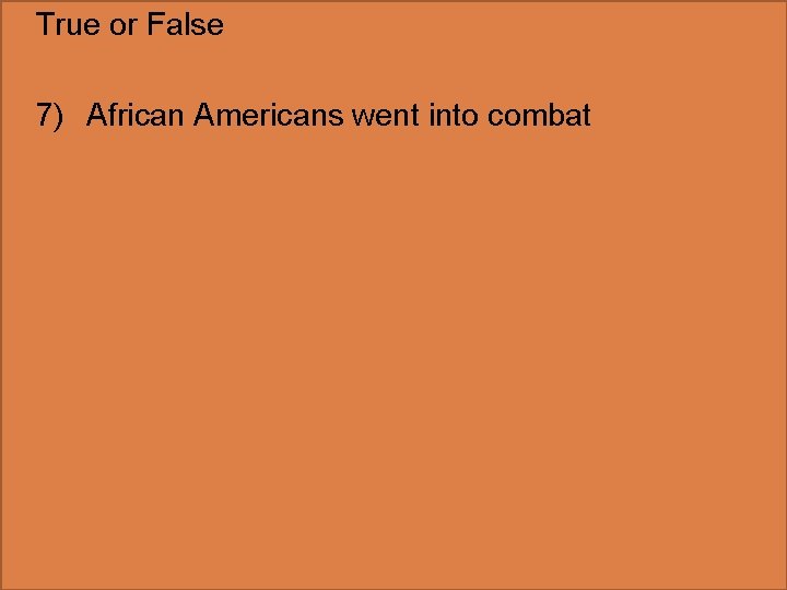 True or False 7) African Americans went into combat 