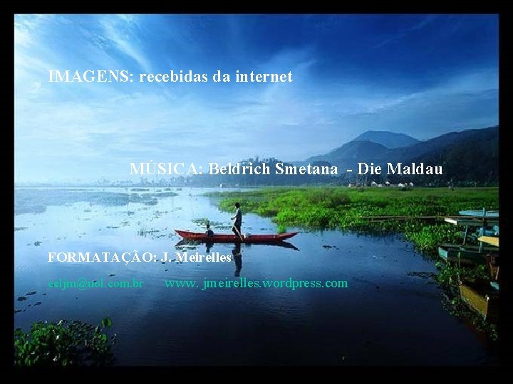 IMAGENS: recebidas da internet MÚSICA: Beldrich Smetana - Die Maldau FORMATAÇÃO: J. Meirelles celjm@uol.