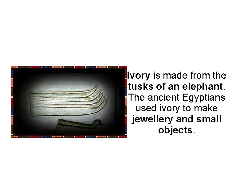 Ivory is made from the tusks of an elephant. The ancient Egyptians used ivory